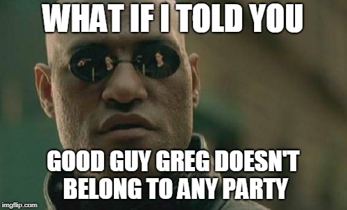 Matrix Morpheus Meme | WHAT IF I TOLD YOU GOOD GUY GREG DOESN'T BELONG TO ANY PARTY | image tagged in memes,matrix morpheus | made w/ Imgflip meme maker