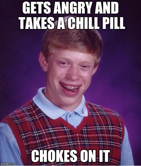 :D | GETS ANGRY AND TAKES A CHILL PILL; CHOKES ON IT | image tagged in memes,bad luck brian | made w/ Imgflip meme maker