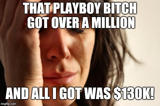 First World Problems Meme | THAT PLAYBOY B**CH GOT OVER A MILLION AND ALL I GOT WAS $130K! | image tagged in memes,first world problems | made w/ Imgflip meme maker