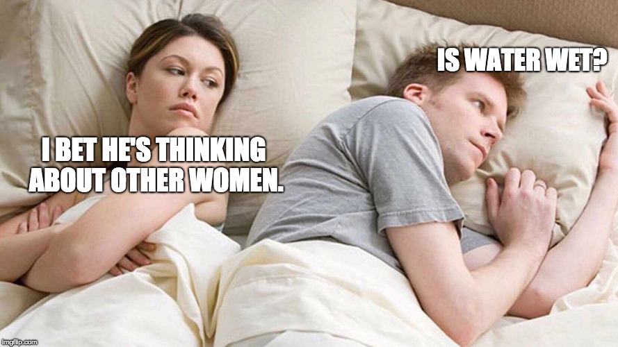 Water
 | IS WATER WET? I BET HE'S THINKING ABOUT OTHER WOMEN. | image tagged in i bet he's thinking about other women,water,women,meme,funny,funny memes | made w/ Imgflip meme maker