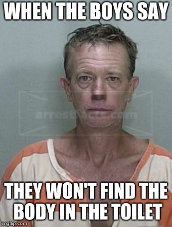 WHEN THE BOYS SAY; THEY WON'T FIND THE BODY IN THE TOILET | image tagged in mugshot | made w/ Imgflip meme maker