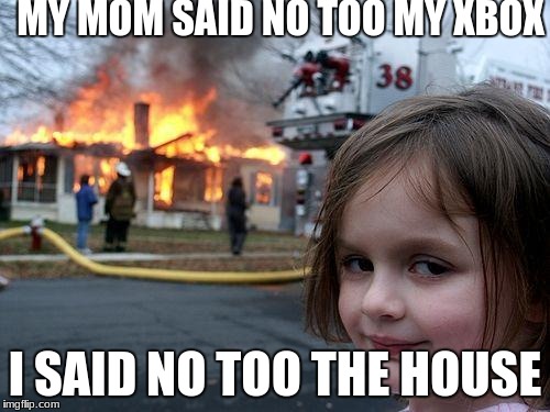 Disaster Girl Meme | MY MOM SAID NO TOO MY XBOX; I SAID NO TOO THE HOUSE | image tagged in memes,disaster girl | made w/ Imgflip meme maker