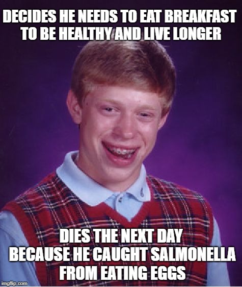 Bad Luck Brian Meme | DECIDES HE NEEDS TO EAT BREAKFAST TO BE HEALTHY AND LIVE LONGER; DIES THE NEXT DAY BECAUSE HE CAUGHT SALMONELLA FROM EATING EGGS | image tagged in memes,bad luck brian | made w/ Imgflip meme maker