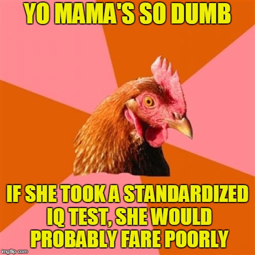 Anti Joke Chicken Meme | YO MAMA'S SO DUMB; IF SHE TOOK A STANDARDIZED IQ TEST, SHE WOULD PROBABLY FARE POORLY | image tagged in memes,anti joke chicken | made w/ Imgflip meme maker