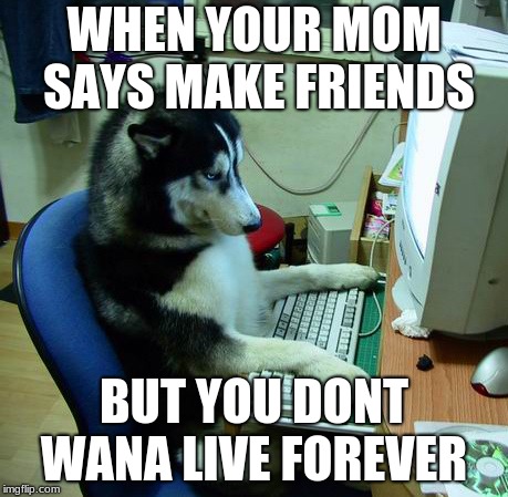 I Have No Idea What I Am Doing Meme | WHEN YOUR MOM SAYS MAKE FRIENDS; BUT YOU DONT WANA LIVE FOREVER | image tagged in memes,i have no idea what i am doing | made w/ Imgflip meme maker