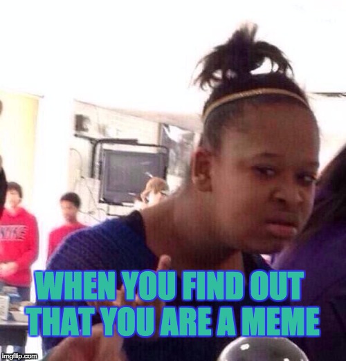 Black Girl Wat | WHEN YOU FIND OUT THAT YOU ARE A MEME | image tagged in memes,black girl wat | made w/ Imgflip meme maker
