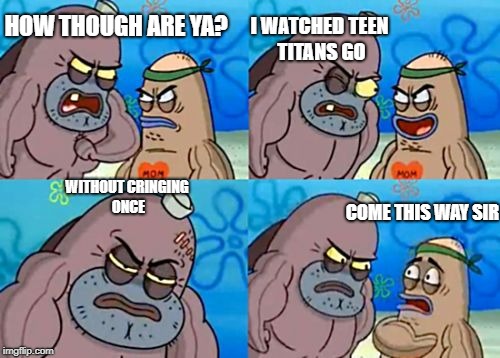 How Tough Are You | HOW THOUGH ARE YA? I WATCHED TEEN TITANS GO; WITHOUT CRINGING ONCE; COME THIS WAY SIR | image tagged in memes,how tough are you | made w/ Imgflip meme maker
