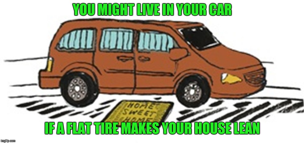 just sayin'.... | YOU MIGHT LIVE IN YOUR CAR; IF A FLAT TIRE MAKES YOUR HOUSE LEAN | image tagged in car | made w/ Imgflip meme maker