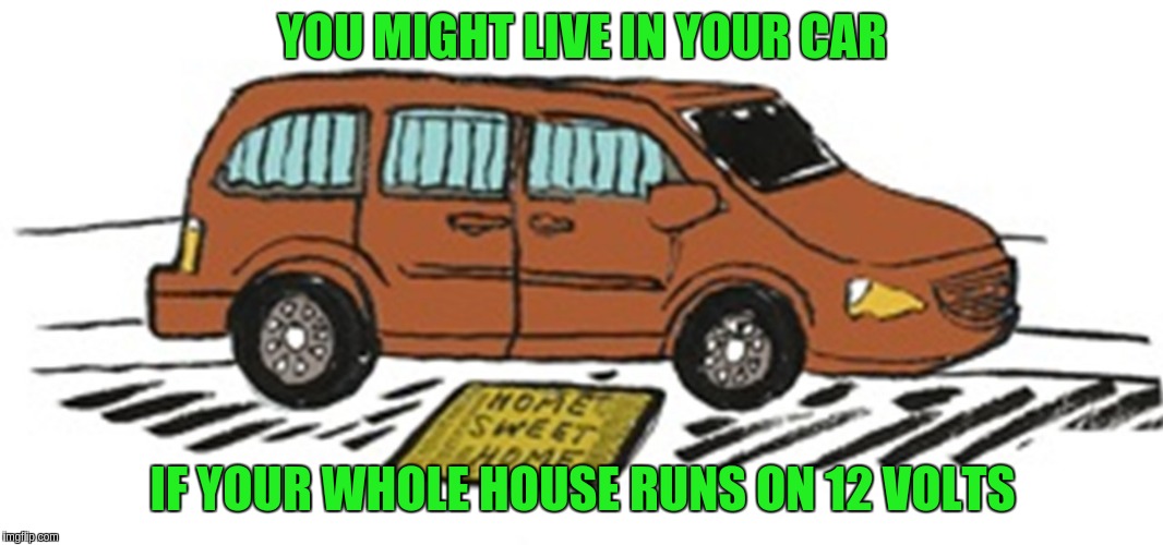Just sayin'..... | YOU MIGHT LIVE IN YOUR CAR; IF YOUR WHOLE HOUSE RUNS ON 12 VOLTS | image tagged in car | made w/ Imgflip meme maker