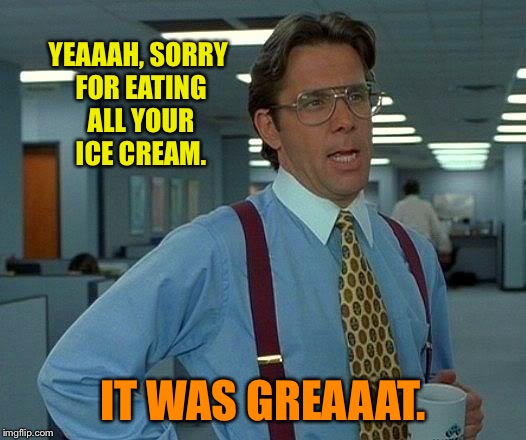 That Would Be Great Meme | YEAAAH, SORRY FOR EATING ALL YOUR ICE CREAM. IT WAS GREAAAT. | image tagged in memes,that would be great | made w/ Imgflip meme maker