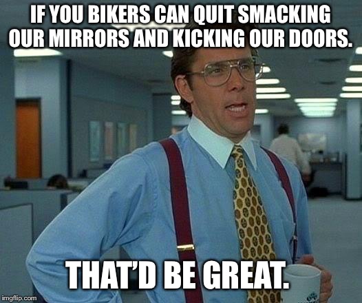 That Would Be Great Meme | IF YOU BIKERS CAN QUIT SMACKING OUR MIRRORS AND KICKING OUR DOORS. THAT’D BE GREAT. | image tagged in memes,that would be great | made w/ Imgflip meme maker