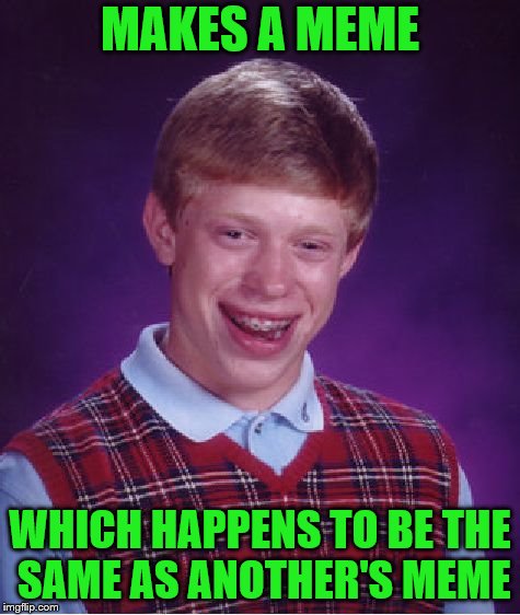 Bad Luck Brian Meme | MAKES A MEME WHICH HAPPENS TO BE THE SAME AS ANOTHER'S MEME | image tagged in memes,bad luck brian | made w/ Imgflip meme maker