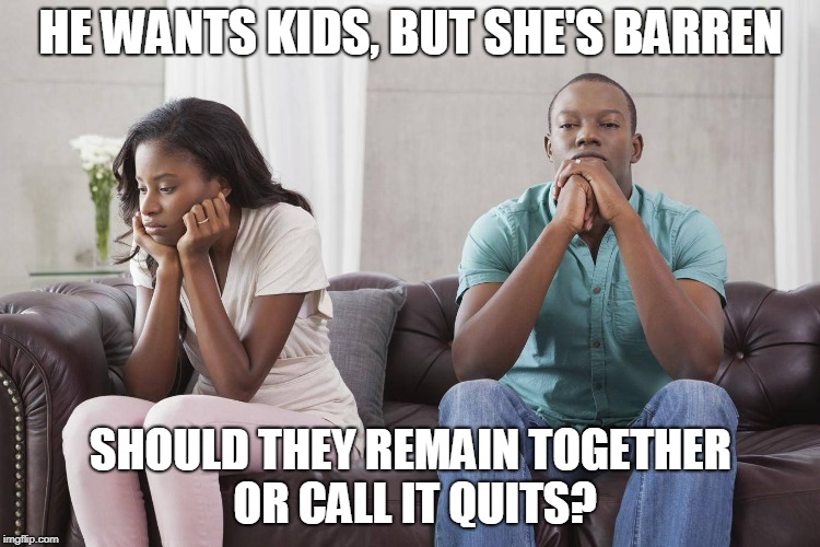 He wants kids but she's barren | HE WANTS KIDS, BUT SHE'S BARREN; SHOULD THEY REMAIN TOGETHER OR CALL IT QUITS? | image tagged in relationship,kids,barren | made w/ Imgflip meme maker