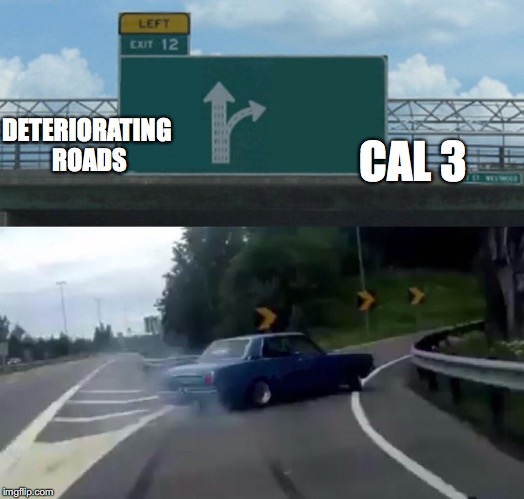 Left Exit 12 Off Ramp | CAL 3; DETERIORATING ROADS | image tagged in memes,left exit 12 off ramp | made w/ Imgflip meme maker