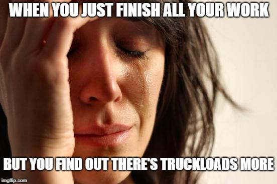 First World Problems Meme | WHEN YOU JUST FINISH ALL YOUR WORK; BUT YOU FIND OUT THERE'S TRUCKLOADS MORE | image tagged in memes,first world problems | made w/ Imgflip meme maker