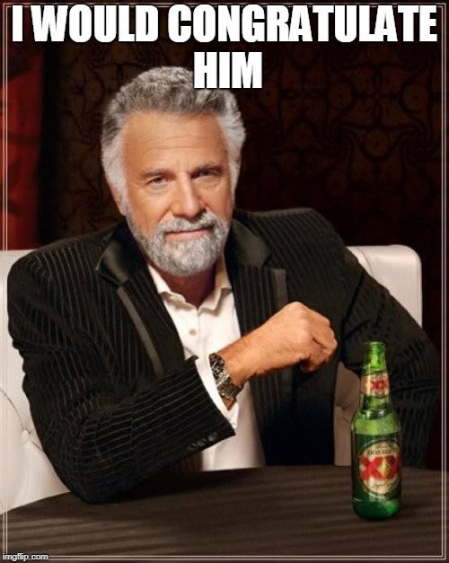 The Most Interesting Man In The World Meme | I WOULD CONGRATULATE HIM | image tagged in memes,the most interesting man in the world | made w/ Imgflip meme maker