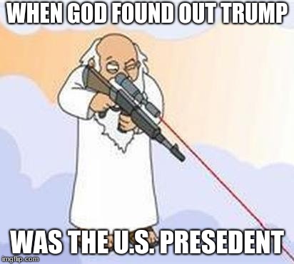 god sniper family guy | WHEN GOD FOUND OUT TRUMP; WAS THE U.S. PRESEDENT | image tagged in god sniper family guy | made w/ Imgflip meme maker