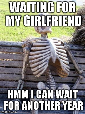 Waiting Skeleton | WAITING FOR MY GIRLFRIEND; HMM I CAN WAIT FOR ANOTHER YEAR | image tagged in memes,waiting skeleton | made w/ Imgflip meme maker
