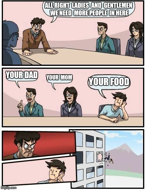 Boardroom Meeting Suggestion Meme | ALL RIGHT  LADIES  AND  GENTLEMEN   WE NEED  MORE PEOPLE  IN HERE; YOUR DAD; YOUR  MOM; YOUR FOOD | image tagged in memes,boardroom meeting suggestion | made w/ Imgflip meme maker
