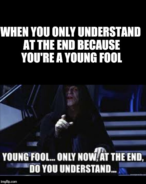 WHEN YOU ONLY UNDERSTAND AT THE END BECAUSE YOU'RE A YOUNG FOOL | image tagged in star wars | made w/ Imgflip meme maker