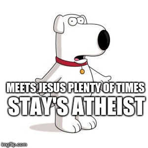 Family Guy Brian | STAY'S ATHEIST; MEETS JESUS PLENTY OF TIMES | image tagged in memes,family guy brian | made w/ Imgflip meme maker