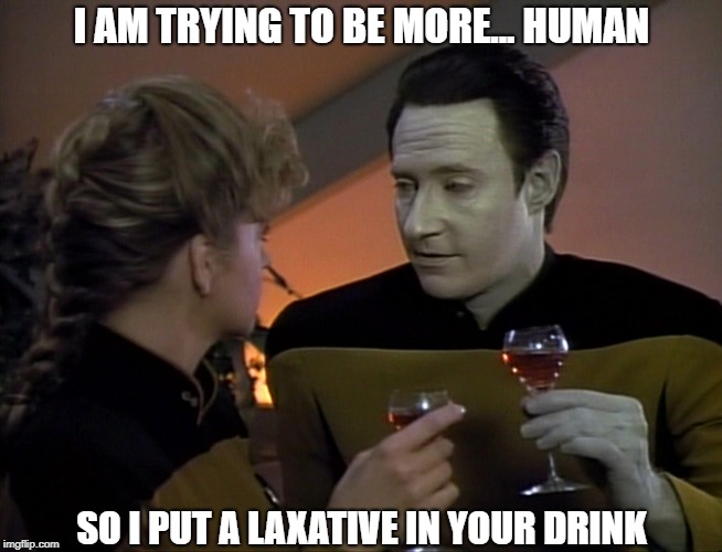 A Little Slow, But Willing To Learn | I AM TRYING TO BE MORE... HUMAN; SO I PUT A LAXATIVE IN YOUR DRINK | image tagged in start trek data date | made w/ Imgflip meme maker
