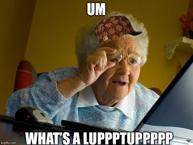 Grandma Finds The Internet | UM; WHAT’S A LUPPPTUPPPPP | image tagged in memes,grandma finds the internet,scumbag | made w/ Imgflip meme maker