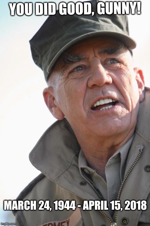 You did good, Gunny! | YOU DID GOOD, GUNNY! MARCH 24, 1944 - APRIL 15, 2018 | image tagged in r lee ermey,memes,tribute,r i p,usmc,rest in peace | made w/ Imgflip meme maker