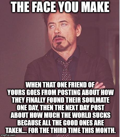 That face you make | THE FACE YOU MAKE; WHEN THAT ONE FRIEND OF YOURS GOES FROM POSTING ABOUT HOW THEY FINALLY FOUND THEIR SOULMATE ONE DAY, THEN THE NEXT DAY POST ABOUT HOW MUCH THE WORLD SUCKS BECAUSE ALL THE GOOD ONES ARE TAKEN.... FOR THE THIRD TIME THIS MONTH. | image tagged in that face you make | made w/ Imgflip meme maker