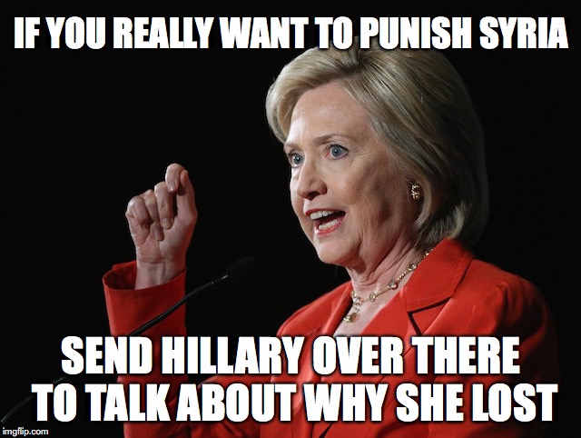 Hillary Clinton Logic  | IF YOU REALLY WANT TO PUNISH SYRIA; SEND HILLARY OVER THERE TO TALK ABOUT WHY SHE LOST | image tagged in hillary clinton logic,syria,political meme | made w/ Imgflip meme maker