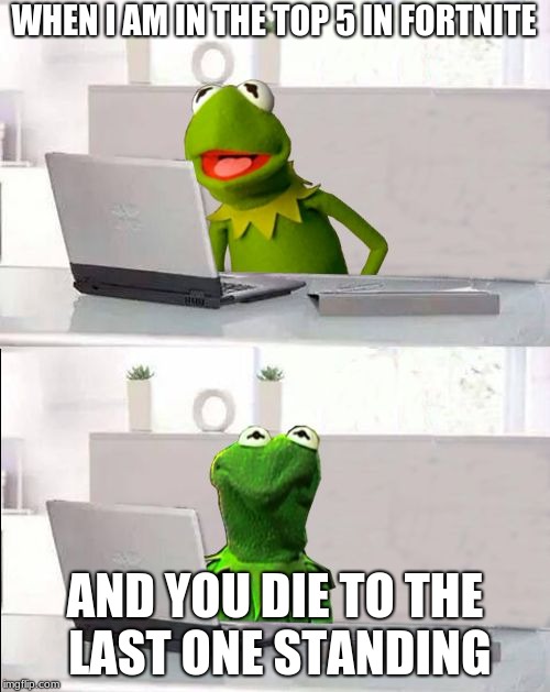 Hide The Pain Kermit | WHEN I AM IN THE TOP 5 IN FORTNITE; AND YOU DIE TO THE LAST ONE STANDING | image tagged in hide the pain kermit | made w/ Imgflip meme maker