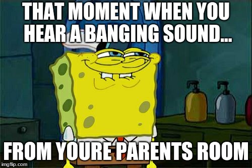 Don't You Squidward Meme | THAT MOMENT WHEN YOU HEAR A BANGING SOUND... FROM YOURE PARENTS ROOM | image tagged in memes,dont you squidward | made w/ Imgflip meme maker