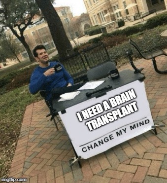 Change My Mind | I NEED A BRAIN TRANSPLANT | image tagged in change my mind | made w/ Imgflip meme maker