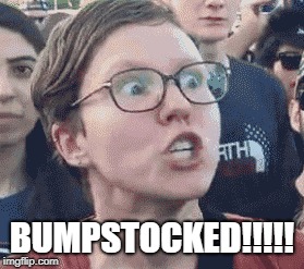 Bumpstocked | BUMPSTOCKED!!!!! | image tagged in triggered,triggered liberal,super_triggered,triggered feminazi | made w/ Imgflip meme maker