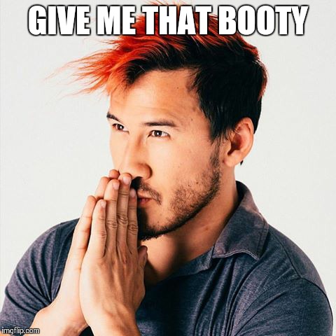 markiplier sees booty | GIVE ME THAT BOOTY | image tagged in markiplier sees booty | made w/ Imgflip meme maker
