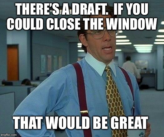 That Would Be Great Meme | THERE’S A DRAFT.  IF YOU COULD CLOSE THE WINDOW THAT WOULD BE GREAT | image tagged in memes,that would be great | made w/ Imgflip meme maker