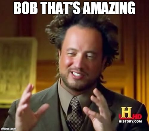 Ancient Aliens Meme | BOB THAT'S AMAZING | image tagged in memes,ancient aliens | made w/ Imgflip meme maker