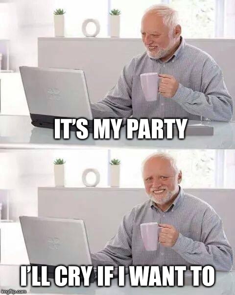 Hide the Pain Harold Meme | IT’S MY PARTY; I’LL CRY IF I WANT TO | image tagged in memes,hide the pain harold,its my party | made w/ Imgflip meme maker