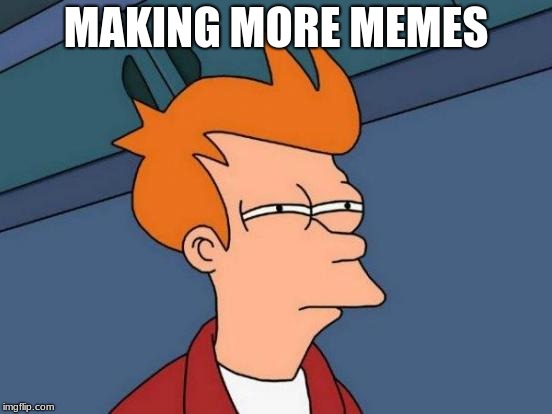 Futurama Fry | MAKING MORE MEMES | image tagged in memes,futurama fry | made w/ Imgflip meme maker