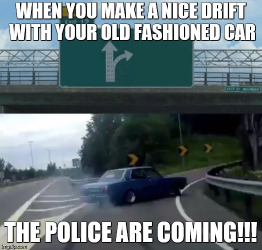 Left Exit 12 Off Ramp | WHEN YOU MAKE A NICE DRIFT WITH YOUR OLD FASHIONED CAR; THE POLICE ARE COMING!!! | image tagged in memes,left exit 12 off ramp | made w/ Imgflip meme maker