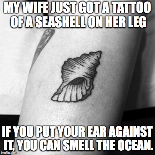 MY WIFE JUST GOT A TATTOO OF A SEASHELL ON HER LEG; IF YOU PUT YOUR EAR AGAINST IT, YOU CAN SMELL THE OCEAN. | image tagged in tattoo,funny | made w/ Imgflip meme maker