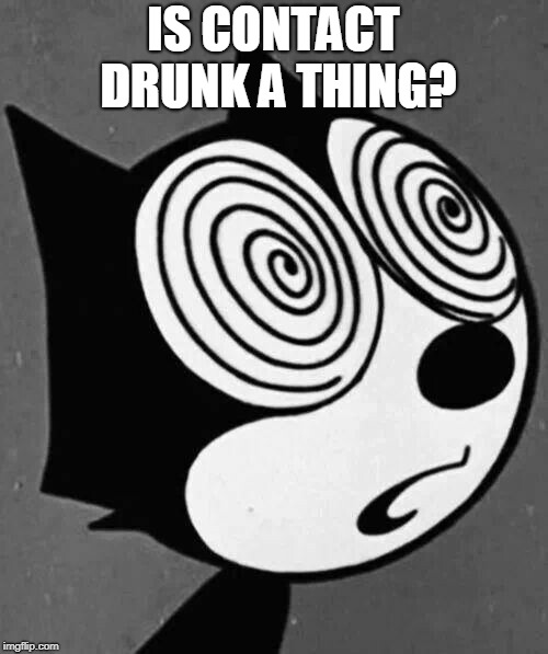 Felix the Cat | IS CONTACT DRUNK A THING? | image tagged in felix the cat | made w/ Imgflip meme maker