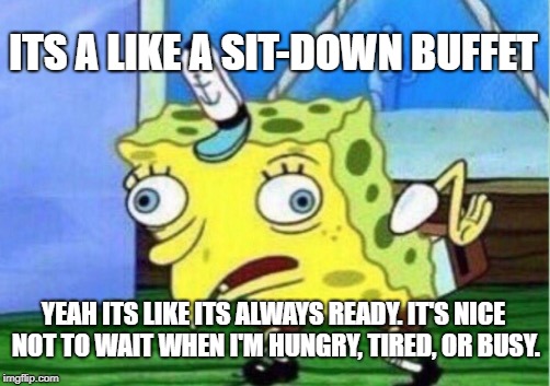 Mocking Spongebob | ITS A LIKE A SIT-DOWN BUFFET; YEAH ITS LIKE ITS ALWAYS READY. IT'S NICE NOT TO WAIT WHEN I'M HUNGRY, TIRED, OR BUSY. | image tagged in memes,mocking spongebob | made w/ Imgflip meme maker