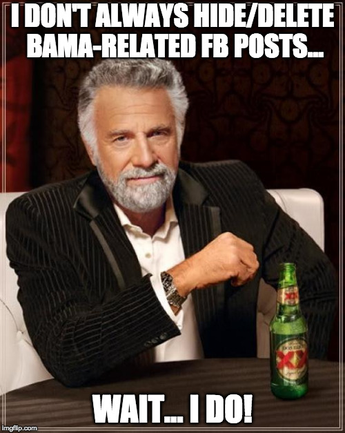 The Most Interesting Man In The World Meme | I DON'T ALWAYS HIDE/DELETE BAMA-RELATED FB POSTS... WAIT... I DO! | image tagged in the most interesting man in the world,alabama football | made w/ Imgflip meme maker
