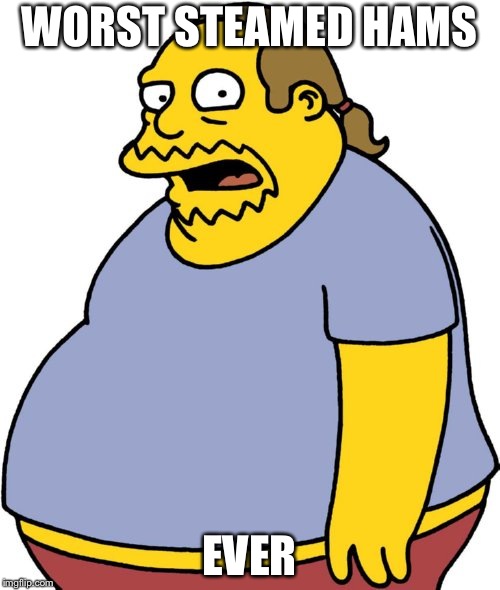 comic book guy must be a steamed hams lover |  WORST STEAMED HAMS; EVER | image tagged in memes,comic book guy,steamed hams | made w/ Imgflip meme maker