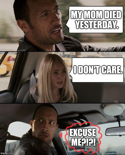 HOW DARE HER?! SHE'S MY MOTHER! | MY MOM DIED YESTERDAY. I DON'T CARE. EXCUSE ME?!?! | image tagged in memes,the rock driving,mother,death | made w/ Imgflip meme maker