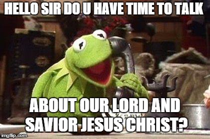 kermit the frog over the phone | HELLO SIR DO U HAVE TIME TO TALK; ABOUT OUR LORD AND SAVIOR JESUS CHRIST? | image tagged in kermit the frog over the phone | made w/ Imgflip meme maker