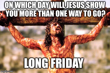 Jesus cross | ON WHICH DAY WILL JESUS SHOW YOU MORE THAN ONE WAY TO GO? LONG FRIDAY | image tagged in jesus cross | made w/ Imgflip meme maker