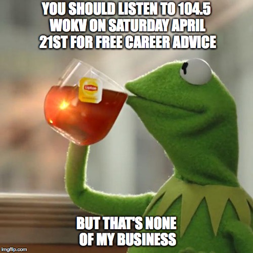 But That's None Of My Business Meme | YOU SHOULD LISTEN TO 104.5 WOKV ON SATURDAY APRIL 21ST FOR FREE CAREER ADVICE; BUT THAT'S NONE OF MY BUSINESS | image tagged in memes,but thats none of my business,kermit the frog | made w/ Imgflip meme maker