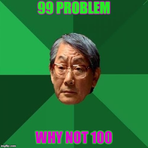 99 PROBLEM WHY NOT 100 | made w/ Imgflip meme maker
